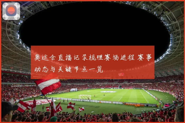 奥运会直播记录梳理赛场进程 赛事动态与关键节点一览