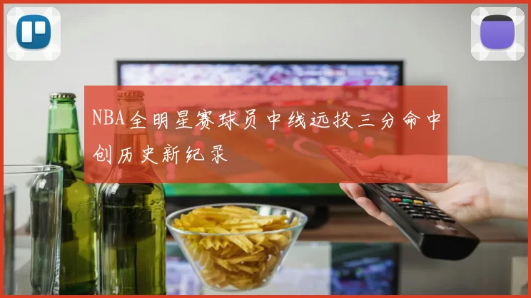 NBA全明星赛球员中线远投三分命中创历史新纪录