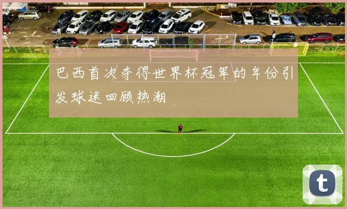 巴西首次夺得世界杯冠军的年份引发球迷回顾热潮