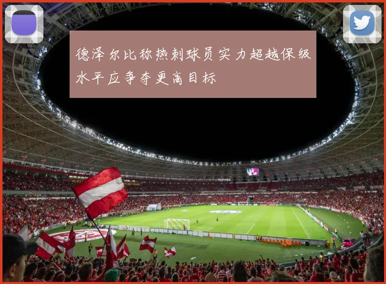 德泽尔比称热刺球员实力超越保级水平应争夺更高目标