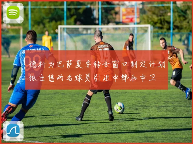 德科为巴萨夏季转会窗口制定计划拟出售两名球员引进中锋和中卫