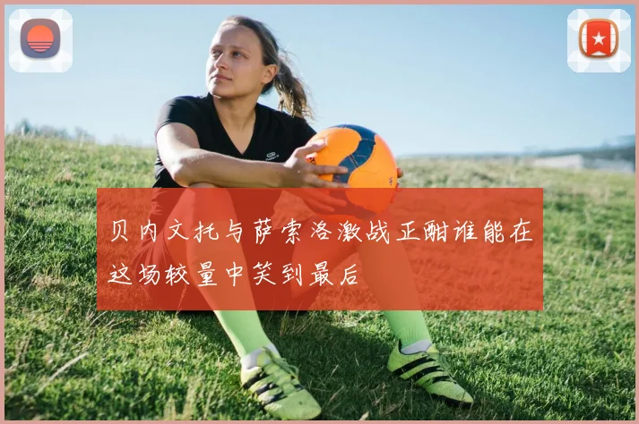 贝内文托与萨索洛激战正酣谁能在这场较量中笑到最后
