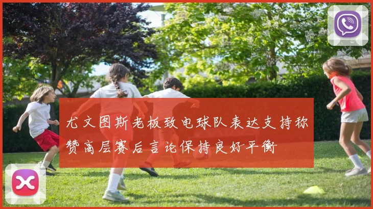 尤文图斯老板致电球队表达支持称赞高层赛后言论保持良好平衡