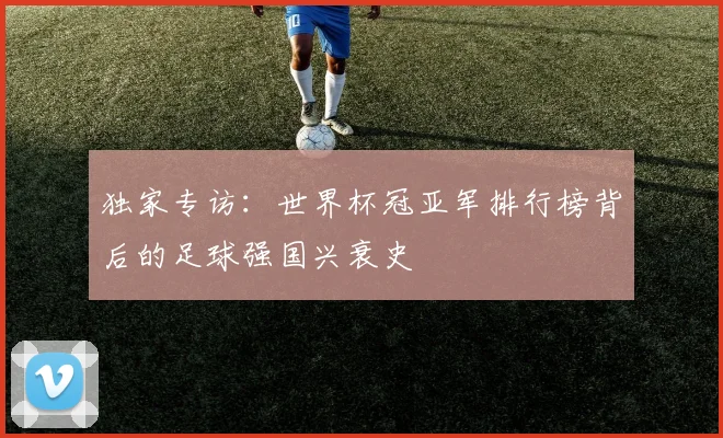 独家专访：世界杯冠亚军排行榜背后的足球强国兴衰史