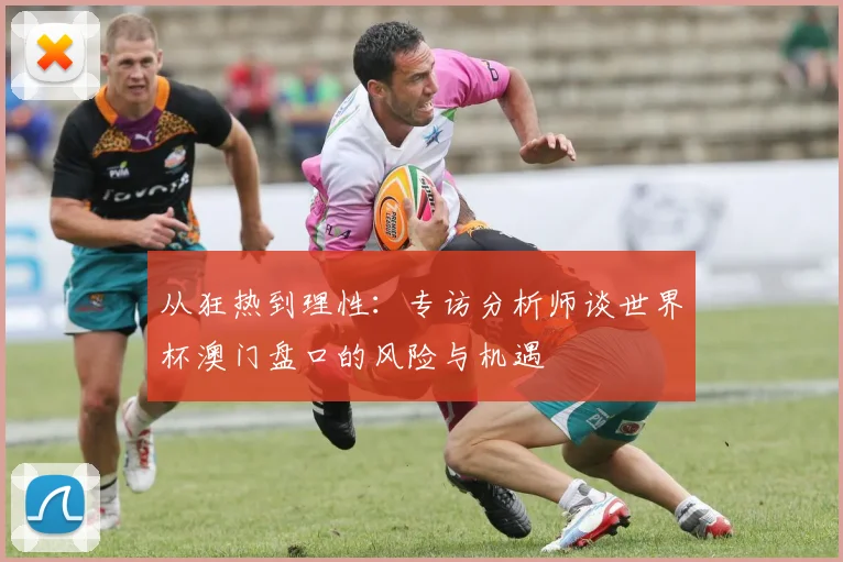 从狂热到理性：专访分析师谈世界杯澳门盘口的风险与机遇