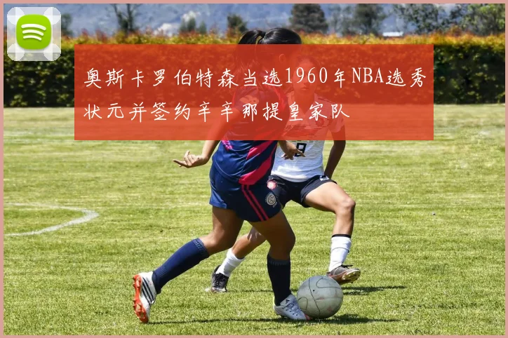 奥斯卡罗伯特森当选1960年NBA选秀状元并签约辛辛那提皇家队