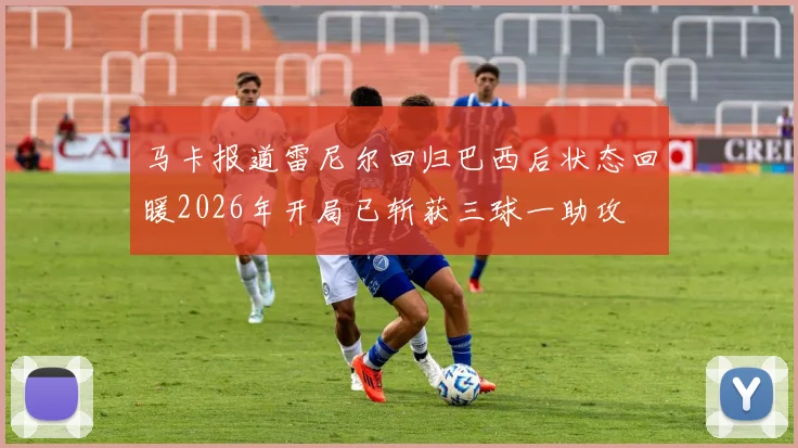 马卡报道雷尼尔回归巴西后状态回暖2026年开局已斩获三球一助攻